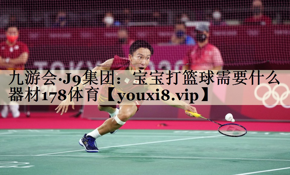 九游会·J9集团:宝宝打篮球需要什么器材178体育