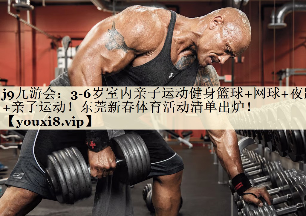j9九游会:3-6岁室内亲子运动健身篮球+网球+夜跑+亲子运动!东莞新春体育活动清单出炉!