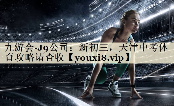 九游会·J9公司:新初三,天津中考体育攻略请查收