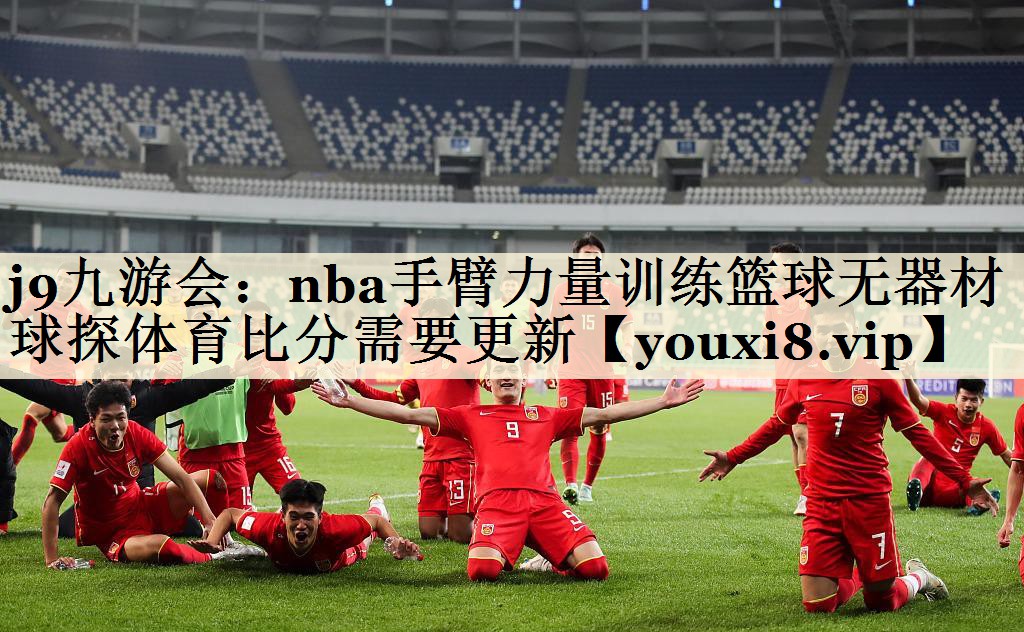 j9九游会:nba手臂力量训练篮球无器材球探体育比分需要更新
