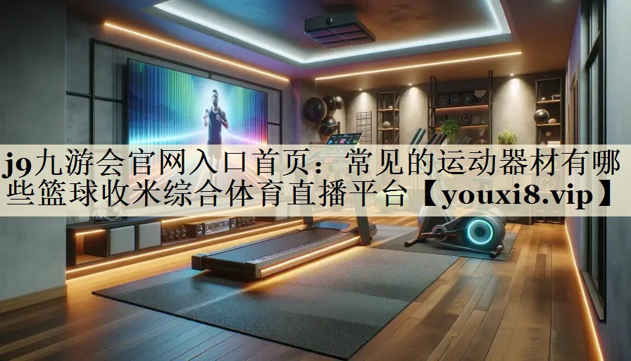 j9九游会官网入口首页:常见的运动器材有哪些篮球收米综合体育直播平台
