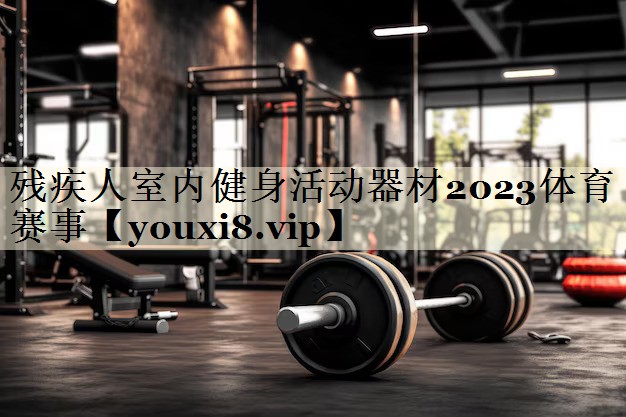 残疾人室内健身活动器材2023体育赛事
