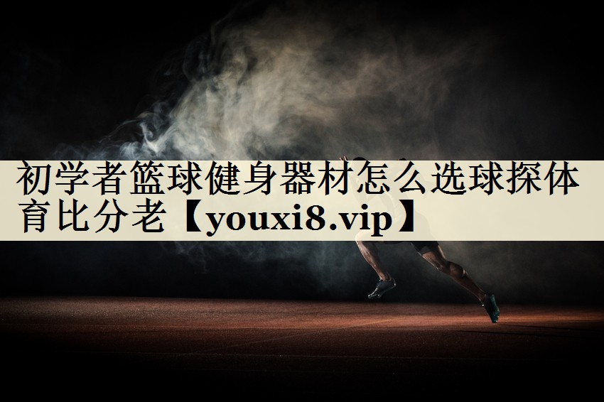 初学者篮球健身器材怎么选球探体育比分老