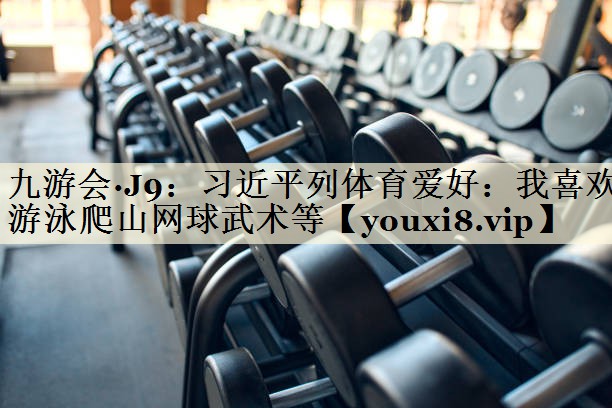 九游会·J9:习近平列体育爱好:我喜欢游泳爬山网球武术等