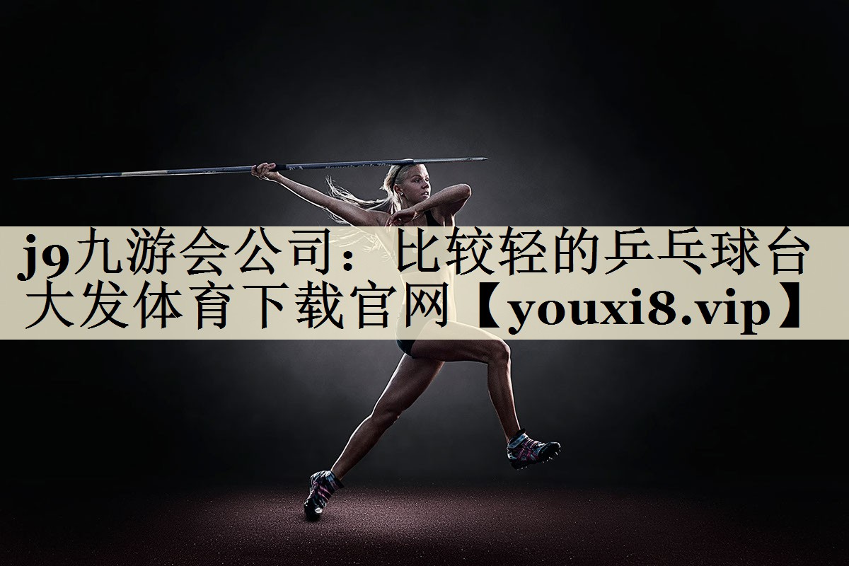 j9九游会公司:比较轻的乒乓球台大发体育下载官网