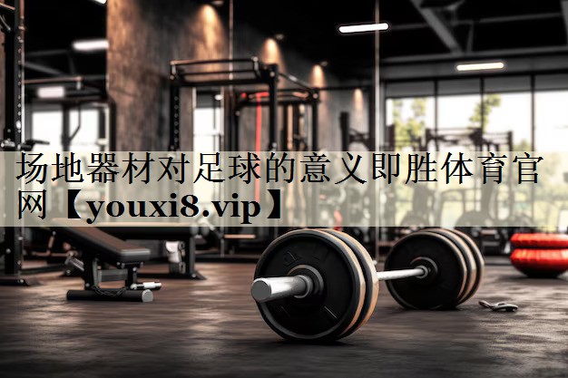 场地器材对足球的意义即胜体育官网