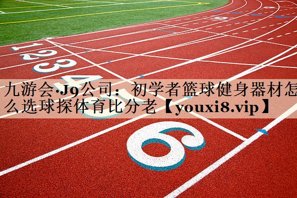 九游会·J9公司:初学者篮球健身器材怎么选球探体育比分老