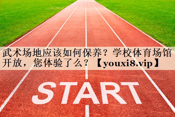 武术场地应该如何保养?学校体育场馆开放,您体验了么?