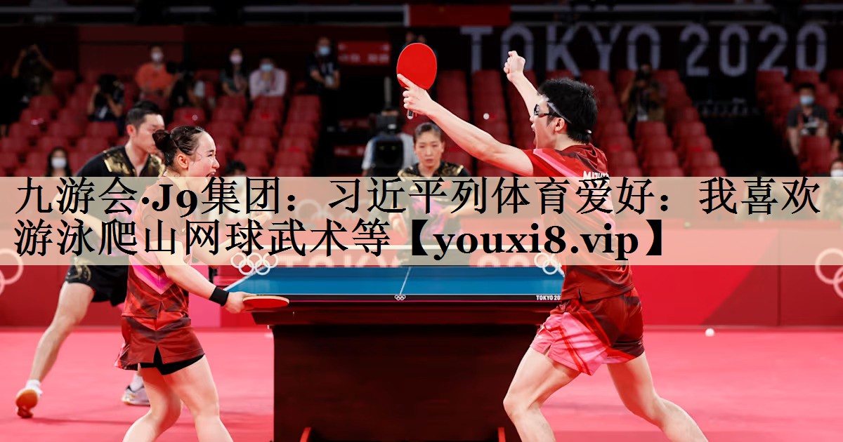 九游会·J9集团:习近平列体育爱好:我喜欢游泳爬山网球武术等