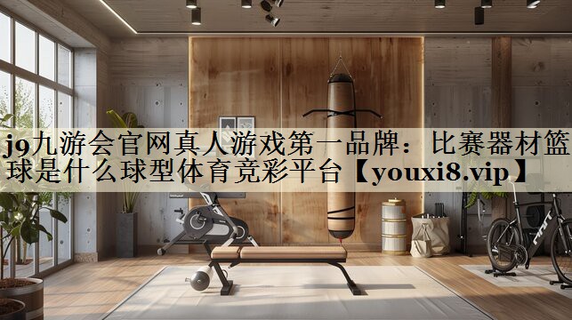 j9九游会官网真人游戏第一品牌:比赛器材篮球是什么球型体育竞彩平台