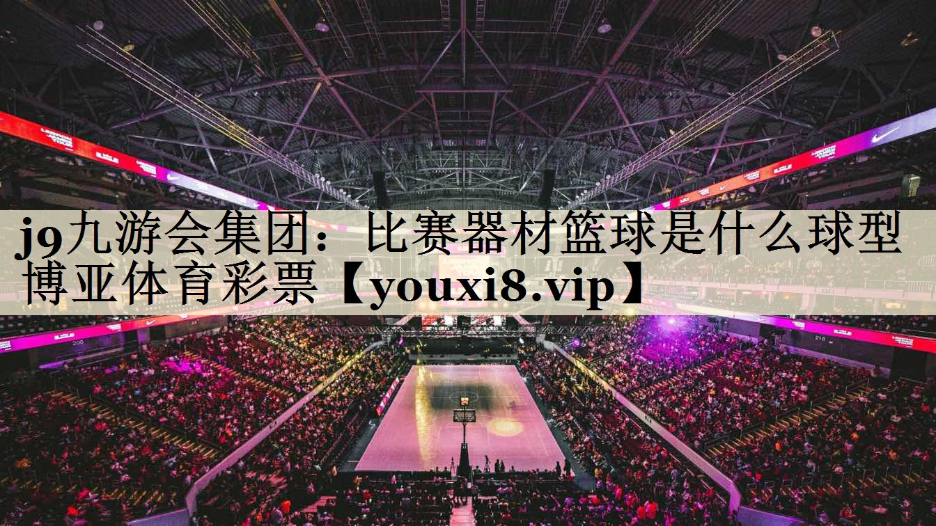 j9九游会集团:比赛器材篮球是什么球型博亚体育彩票