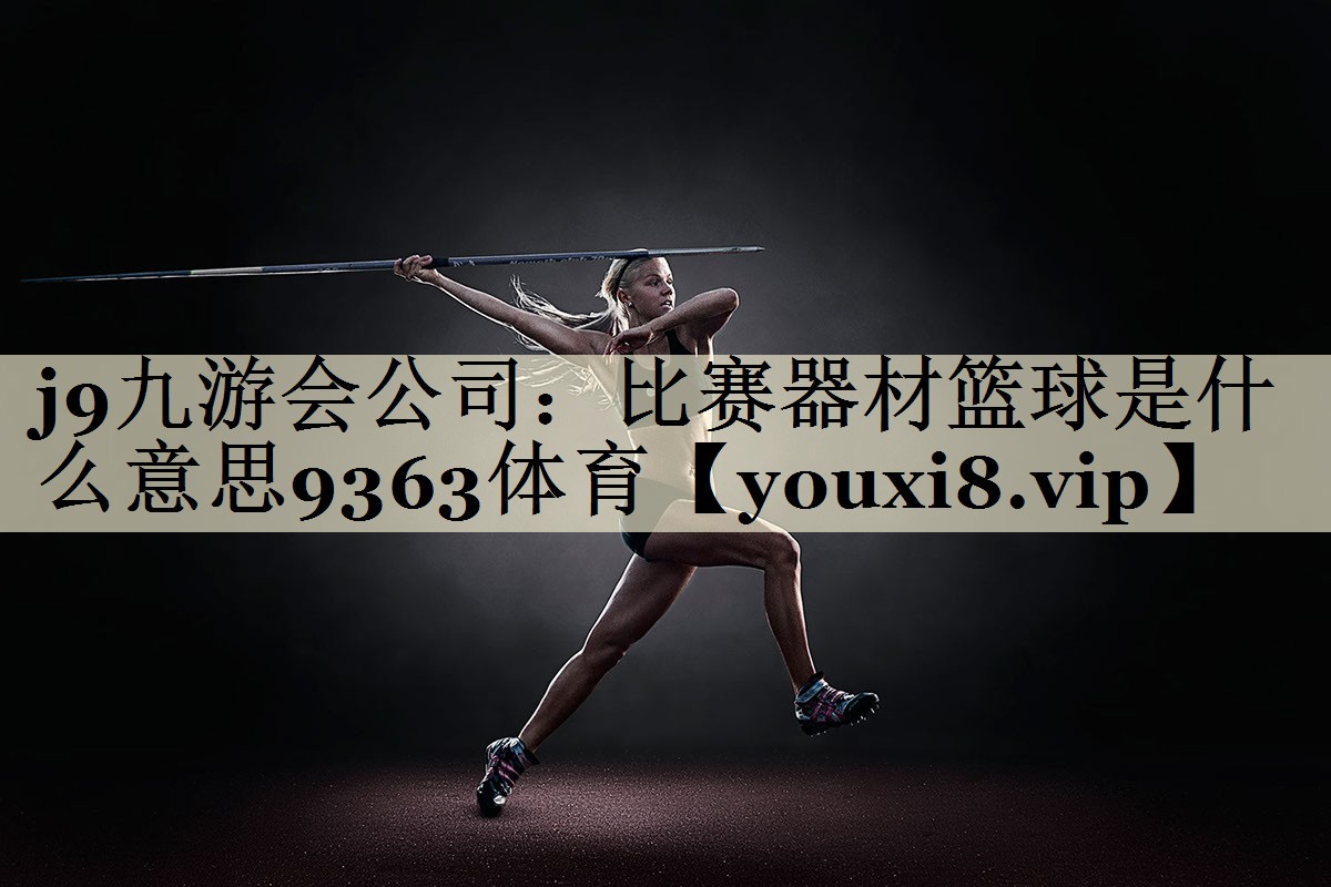 j9九游会公司:比赛器材篮球是什么意思9363体育