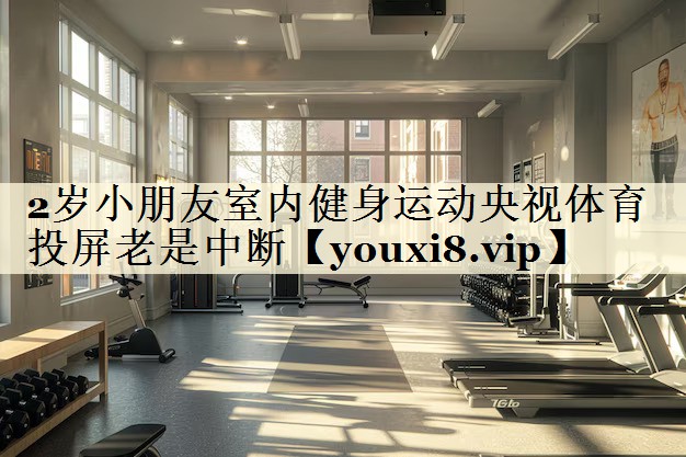2岁小朋友室内健身运动央视体育投屏老是中断