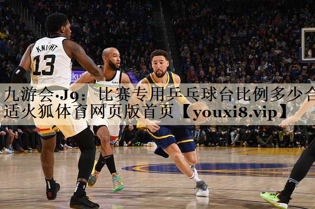 九游会·J9:比赛专用乒乓球台比例多少合适火狐体育网页版首页