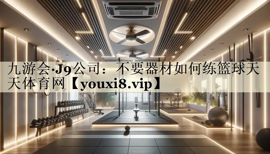 九游会·J9公司:不要器材如何练篮球天天体育网