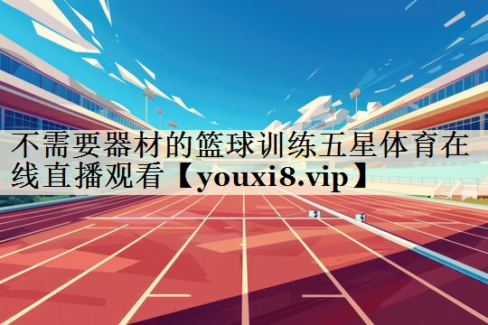 不需要器材的篮球训练五星体育在线直播观看