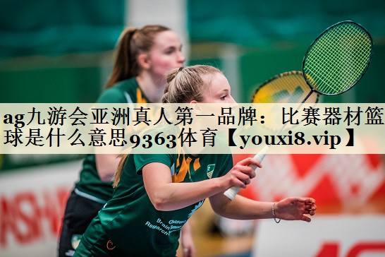 ag九游会亚洲真人第一品牌:比赛器材篮球是什么意思9363体育