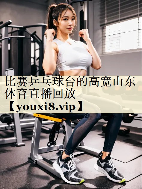 比赛乒乓球台的高宽山东体育直播回放