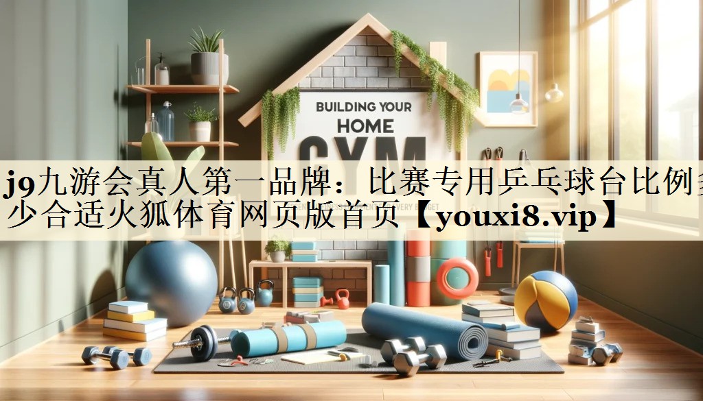 j9九游会真人第一品牌:比赛专用乒乓球台比例多少合适火狐体育网页版首页