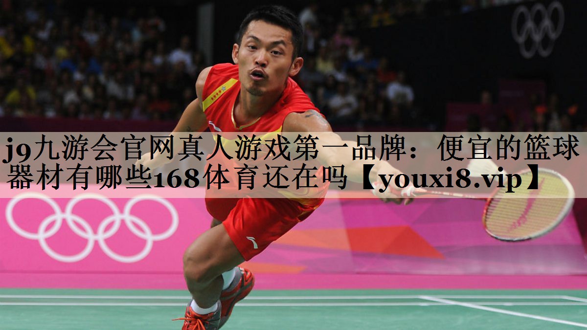 j9九游会官网真人游戏第一品牌:便宜的篮球器材有哪些168体育还在吗