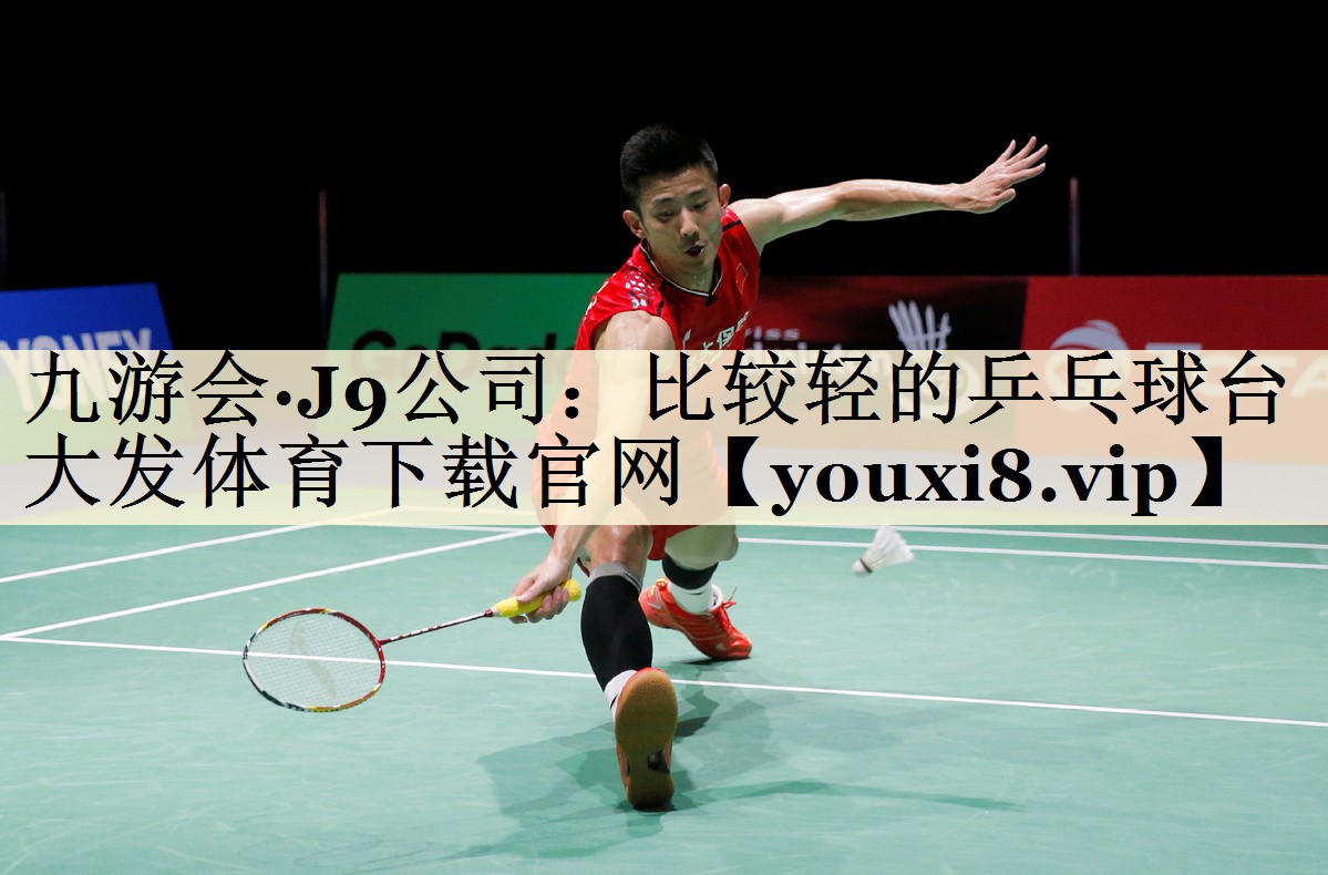 九游会·J9公司:比较轻的乒乓球台大发体育下载官网