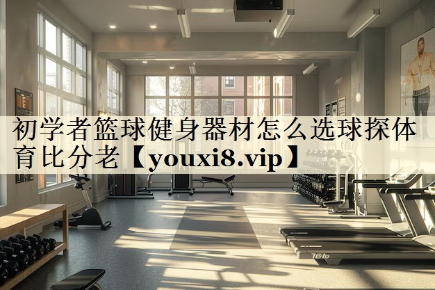初学者篮球健身器材怎么选球探体育比分老