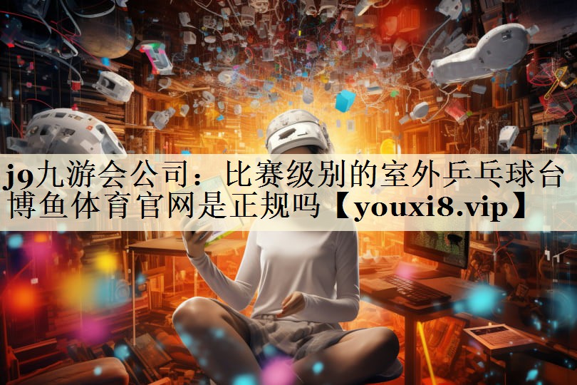 j9九游会公司:比赛级别的室外乒乓球台博鱼体育官网是正规吗
