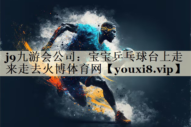 j9九游会公司:宝宝乒乓球台上走来走去火博体育网