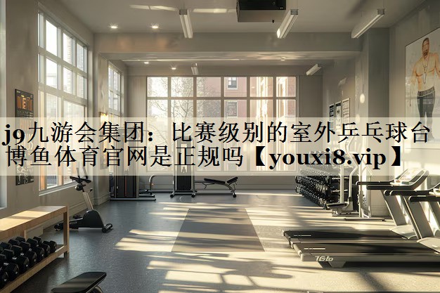 j9九游会集团:比赛级别的室外乒乓球台博鱼体育官网是正规吗