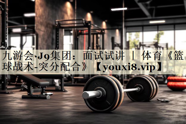 九游会·J9集团:面试试讲 | 体育《篮球战术-突分配合》