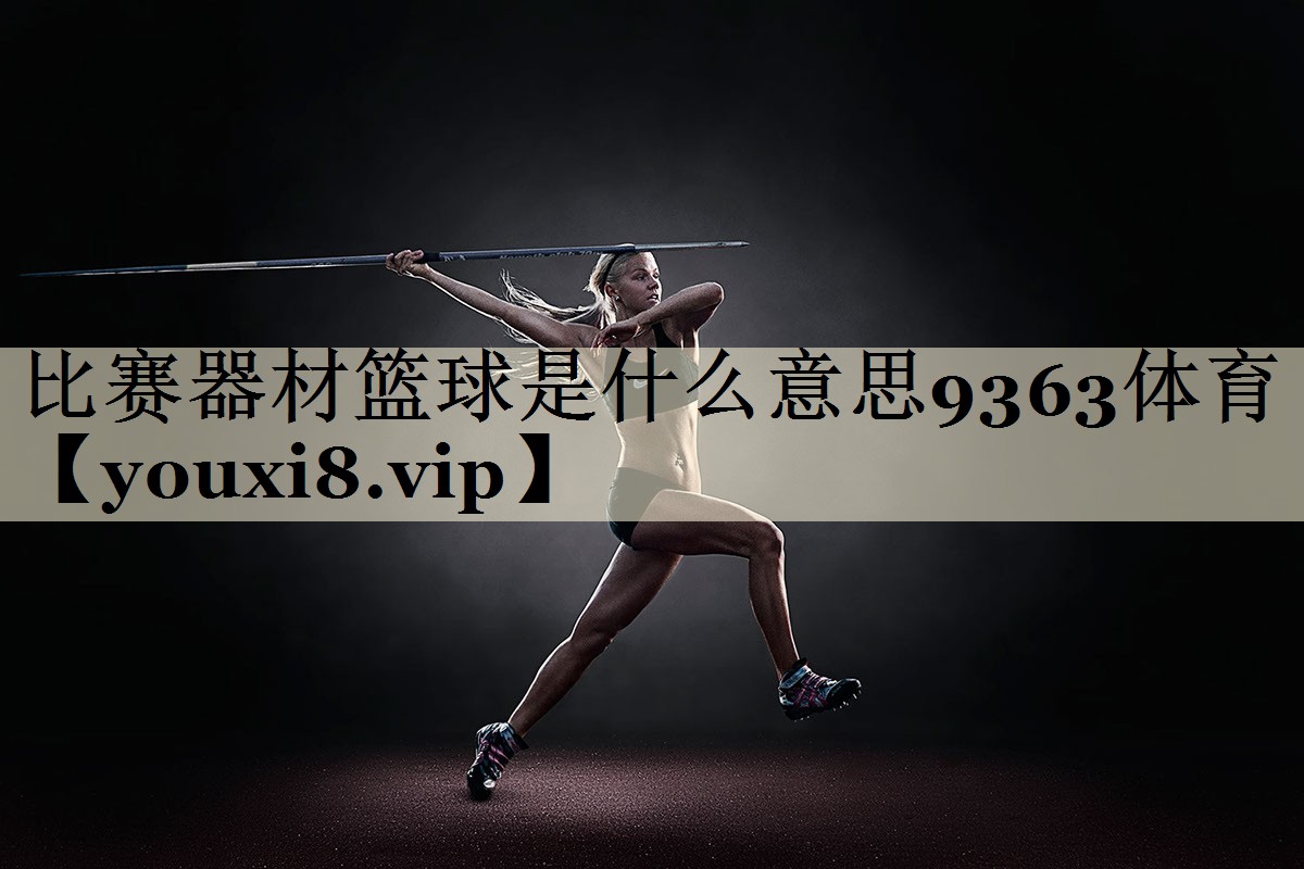 比赛器材篮球是什么意思9363体育