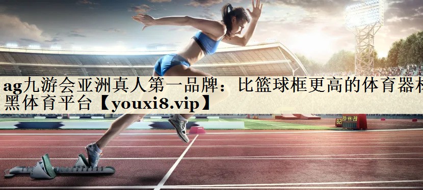 ag九游会亚洲真人第一品牌:比篮球框更高的体育器材黑体育平台