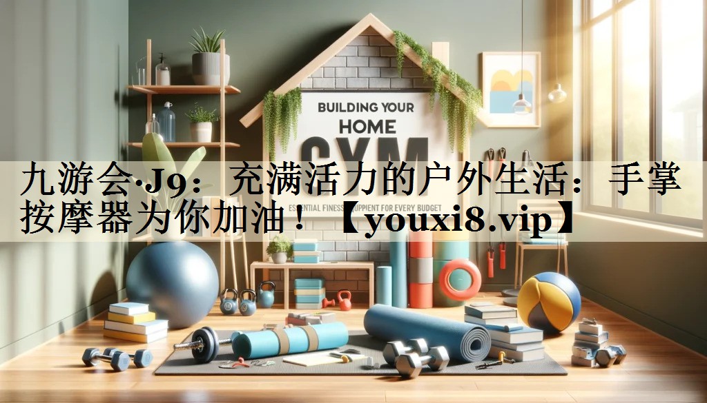 九游会·J9:充满活力的户外生活:手掌按摩器为你加油!