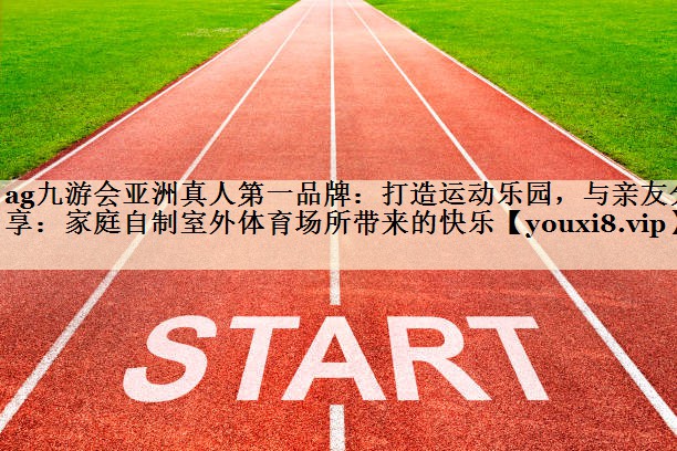 ag九游会亚洲真人第一品牌：打造运动乐园，与亲友分享：家庭自制室外体育场所带来的快乐