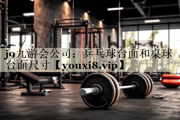 j9九游会公司:乒乓球台面和桌球台面尺寸