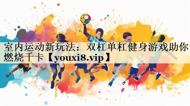 室内运动新玩法:双杠单杠健身游戏助你燃烧千卡
