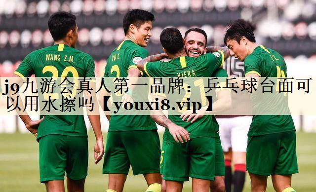 j9九游会真人第一品牌：乒乓球台面可以用水擦吗