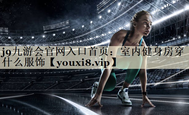 j9九游会官网入口首页：室内健身房穿什么服饰